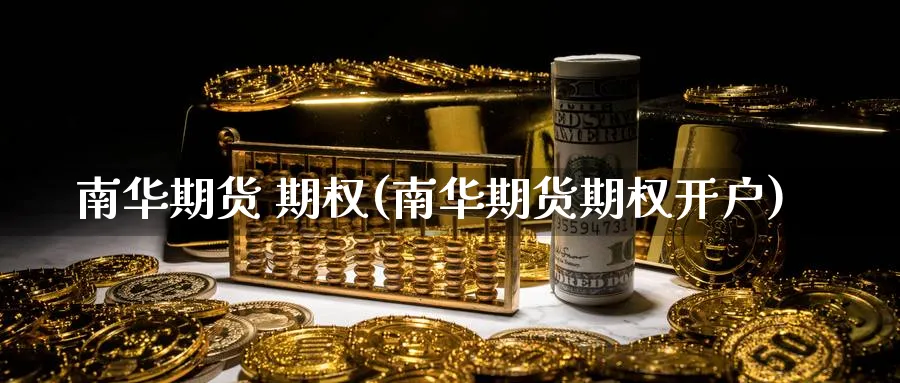 南华期货 期权(南华期货期权开户)_https://www.nyyysy.com_期货行情_第1张