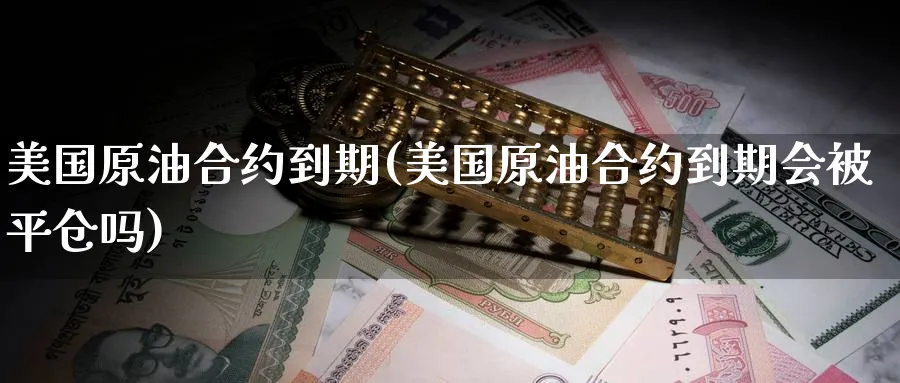 美国原油合约到期(美国原油合约到期会被平仓吗)_https://www.nyyysy.com_期货喊单_第1张