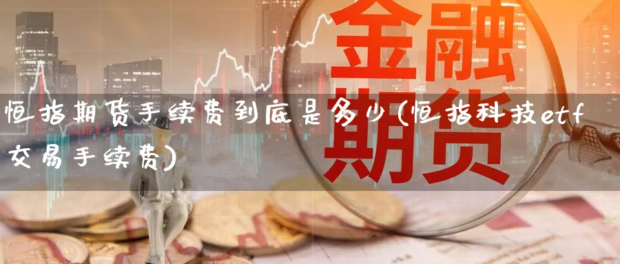 恒指期货手续费到底是多少(恒指科技etf交易手续费)_https://www.nyyysy.com_期货行情_第1张