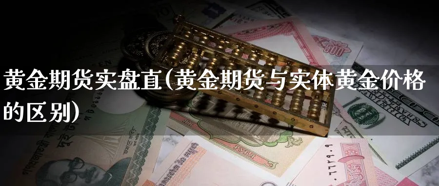 黄金期货实盘直(黄金期货与实体黄金价格的区别)_https://www.nyyysy.com_期货市场_第1张