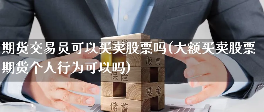 期货交易员可以买卖股票吗(大额买卖股票期货个人行为可以吗)_https://www.nyyysy.com_期货市场_第1张