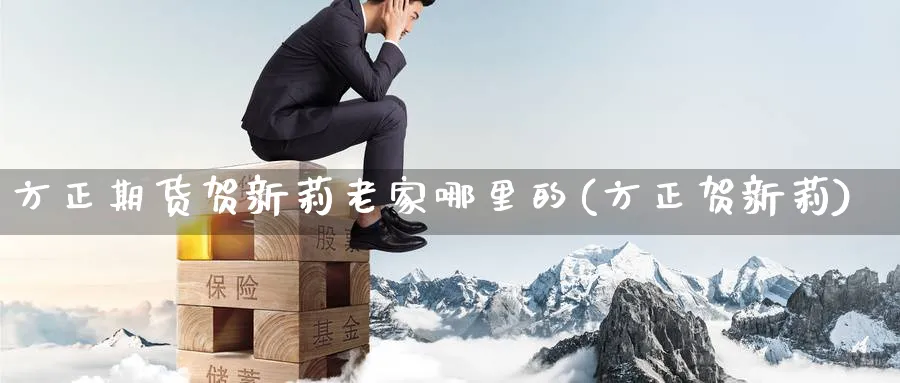 方正期货贺新莉老家哪里的(方正贺新莉)_https://www.nyyysy.com_期货分析_第1张