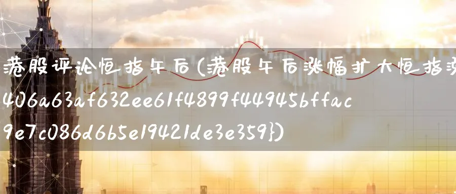港股评论恒指午后(港股午后涨幅扩大恒指涨4%)_https://www.nyyysy.com_期货平台_第1张