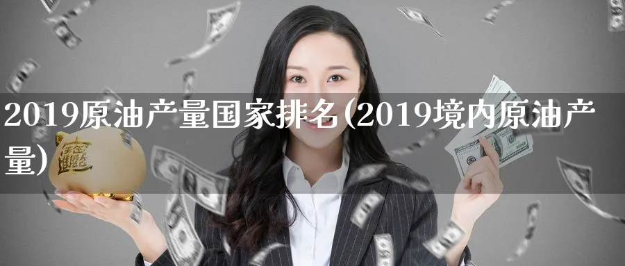 2019原油产量国家排名(2019境内原油产量)_https://www.nyyysy.com_期货行情_第1张