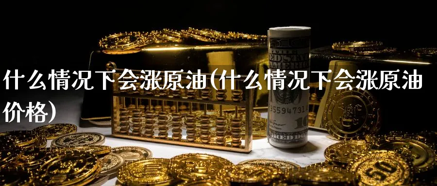 什么情况下会涨原油(什么情况下会涨原油价格)_https://www.nyyysy.com_期货分析_第1张