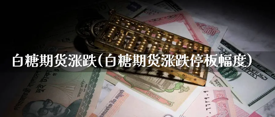 白糖期货涨跌(白糖期货涨跌停板幅度)_https://www.nyyysy.com_期货平台_第1张