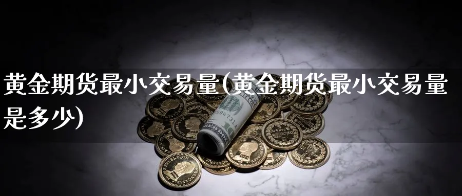 黄金期货最小交易量(黄金期货最小交易量是多少)_https://www.nyyysy.com_期货直播_第1张