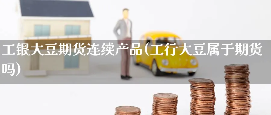 工银大豆期货连续产品(工行大豆属于期货吗)_期货喊单_第1张_南严期货 工银大豆期货连续产品(工行大豆属于期货吗)_https://www.nyyysy.com_期货喊单_第1张