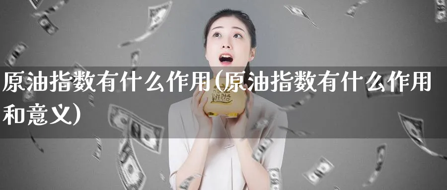 原油指数有什么作用(原油指数有什么作用和意义)_https://www.nyyysy.com_期货直播_第1张