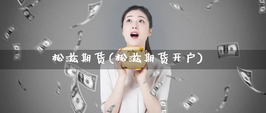 松滋期货(松滋期货开户)_https://www.nyyysy.com_期货行情_第1张