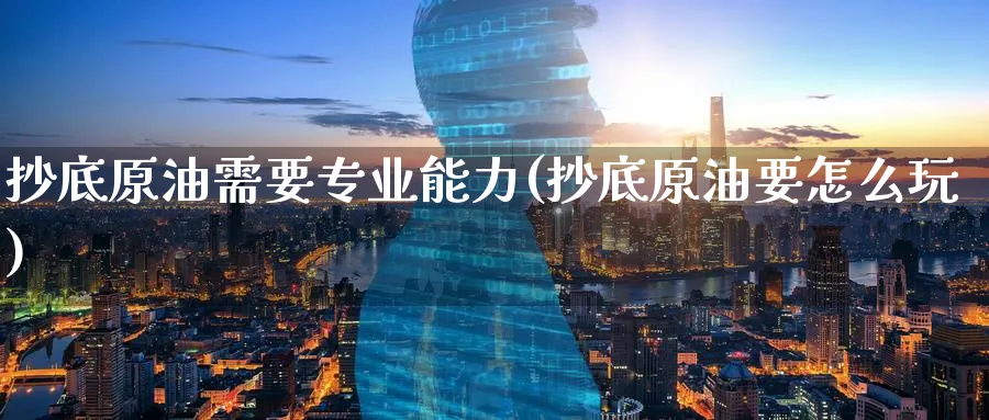抄底原油需要专业能力(抄底原油要怎么玩)_https://www.nyyysy.com_期货喊单_第1张