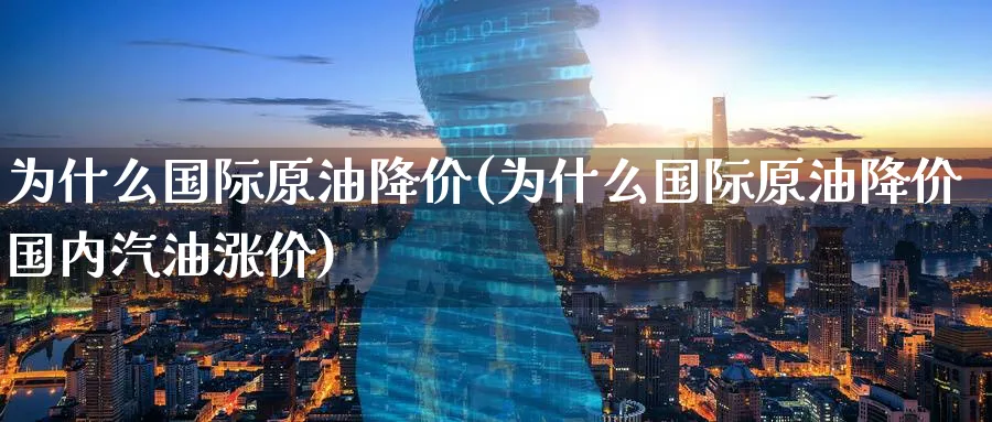 为什么国际原油降价(为什么国际原油降价国内汽油涨价)_https://www.nyyysy.com_期货市场_第1张