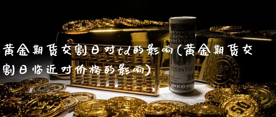 黄金期货交割日对td的影响(黄金期货交割日临近对价格的影响)_https://www.nyyysy.com_期货喊单_第1张