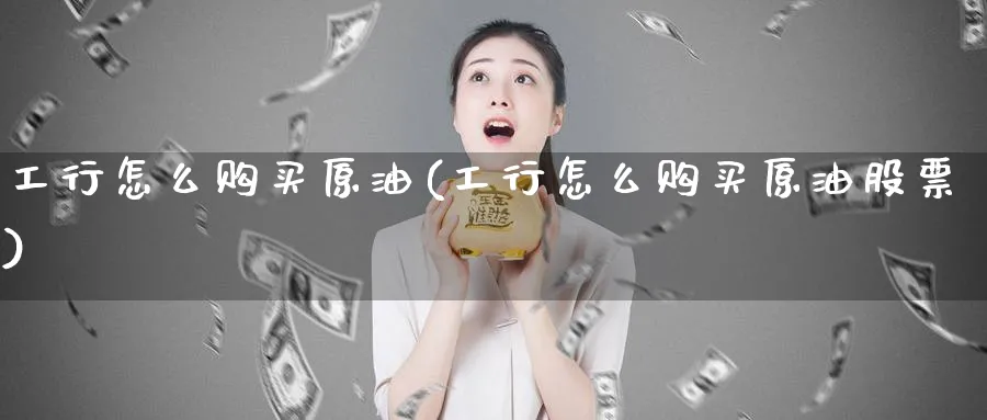 工行怎么购买原油(工行怎么购买原油股票)_https://www.nyyysy.com_期货直播_第1张