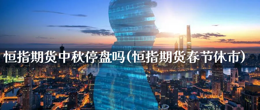 恒指期货中秋停盘吗(恒指期货春节休市)_https://www.nyyysy.com_期货分析_第1张