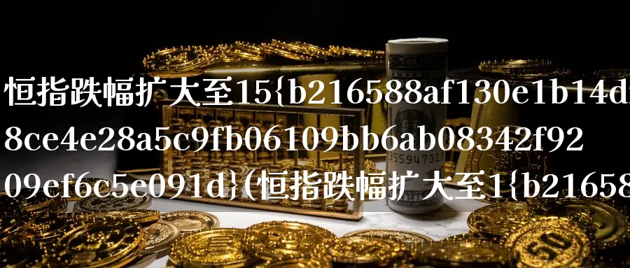 恒指跌幅扩大至15%(恒指跌幅扩大至1%)_期货直播_第1张_南严期货 恒指跌幅扩大至15%(恒指跌幅扩大至1%)_https://www.nyyysy.com_期货直播_第1张