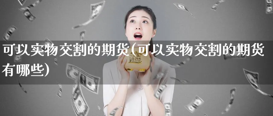 可以实物交割的期货(可以实物交割的期货有哪些)_https://www.nyyysy.com_期货喊单_第1张