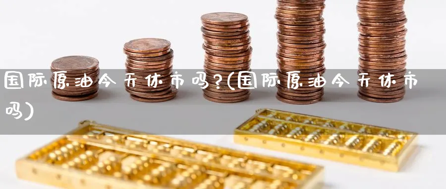 国际原油今天休市吗?(国际原油今天休市吗)_https://www.nyyysy.com_期货喊单_第1张