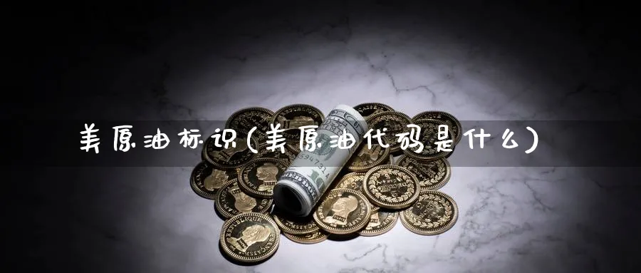 美原油标识(美原油代码是什么)_期货喊单_第1张_南严期货 美原油标识(美原油代码是什么)_https://www.nyyysy.com_期货喊单_第1张