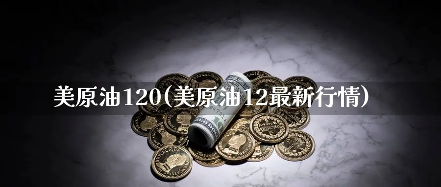 美原油120(美原油12最新行情)_https://www.nyyysy.com_期货直播_第1张