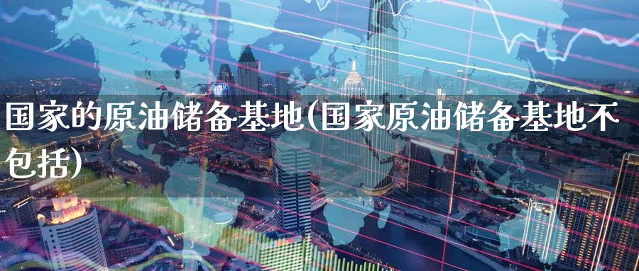 国家的原油储备基地(国家原油储备基地不包括)_https://www.nyyysy.com_期货平台_第1张