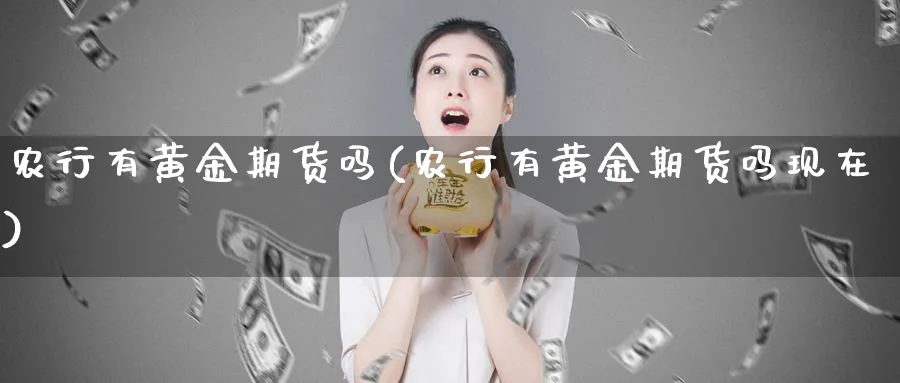 农行有黄金期货吗(农行有黄金期货吗现在)_https://www.nyyysy.com_期货行情_第1张