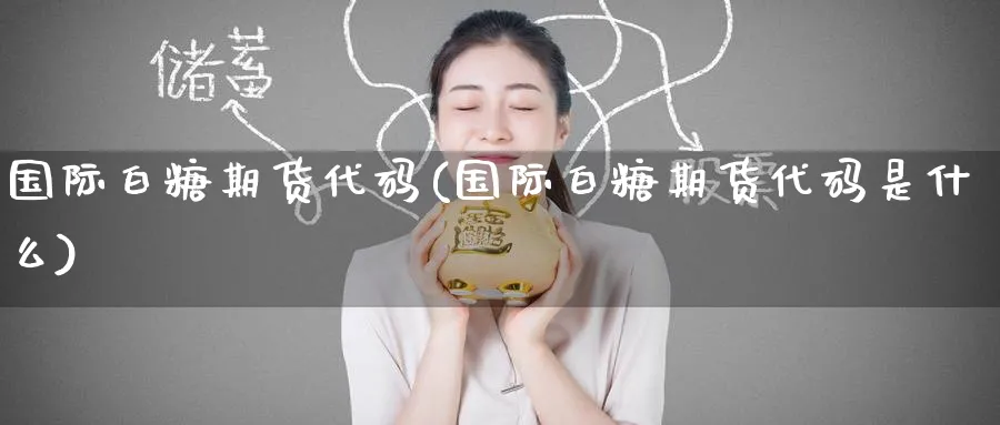 国际白糖期货代码(国际白糖期货代码是什么)_https://www.nyyysy.com_期货喊单_第1张
