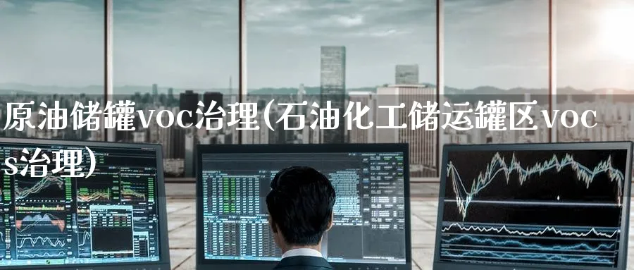原油储罐voc治理(石油化工储运罐区vocs治理)_期货市场_第1张_南严期货 原油储罐voc治理(石油化工储运罐区vocs治理)_https://www.nyyysy.com_期货市场_第1张