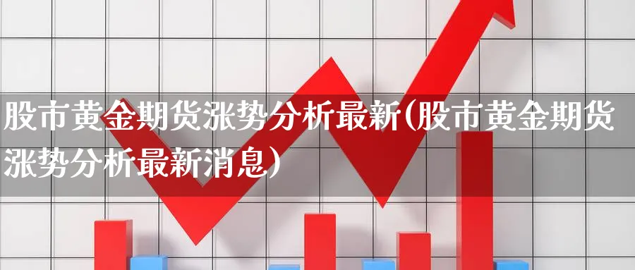 股市黄金期货涨势分析最新(股市黄金期货涨势分析最新消息)_https://www.nyyysy.com_期货市场_第1张