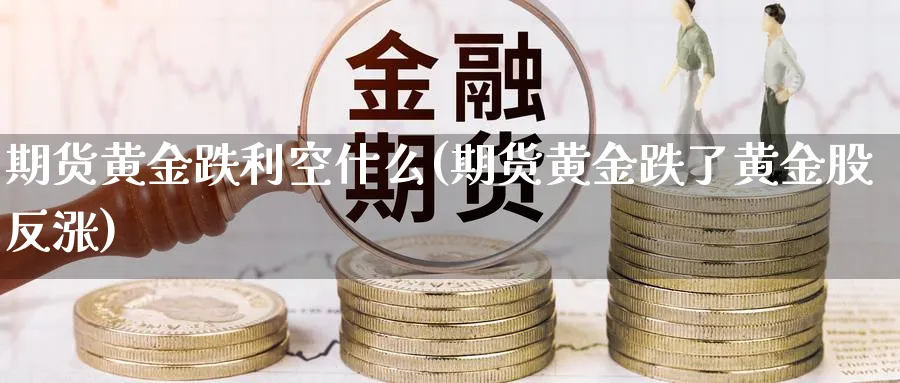 期货黄金跌利空什么(期货黄金跌了黄金股反涨)_https://www.nyyysy.com_期货平台_第1张