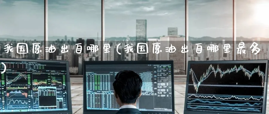 我国原油出自哪里(我国原油出自哪里最多)_https://www.nyyysy.com_期货分析_第1张