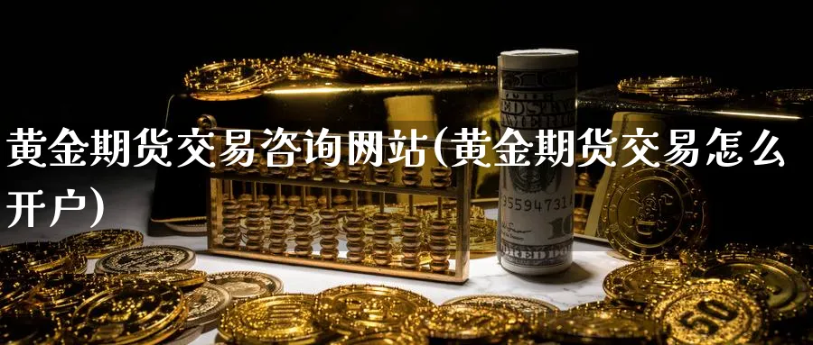 黄金期货交易咨询网站(黄金期货交易怎么开户)_https://www.nyyysy.com_期货平台_第1张