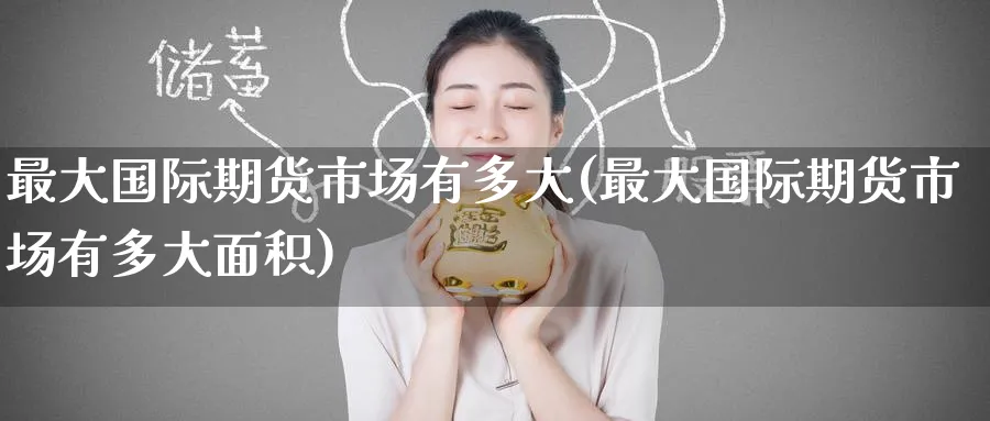 最大国际期货市场有多大(最大国际期货市场有多大面积)_https://www.nyyysy.com_期货分析_第1张