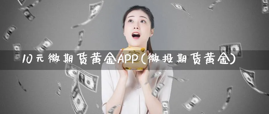 10元微期货黄金APP(微投期货黄金)_https://www.nyyysy.com_期货直播_第1张