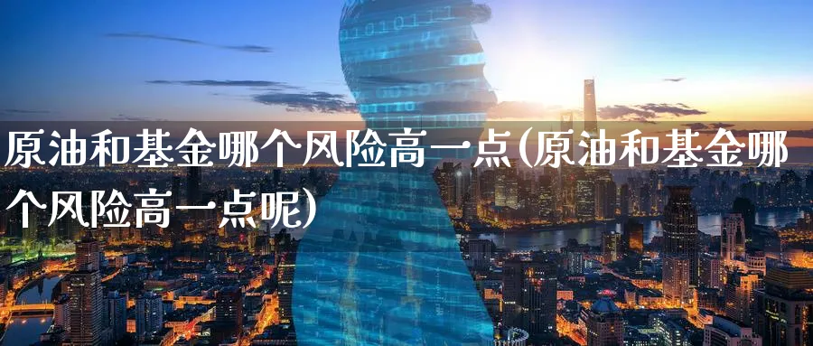 原油和基金哪个风险高一点(原油和基金哪个风险高一点呢)_https://www.nyyysy.com_期货市场_第1张