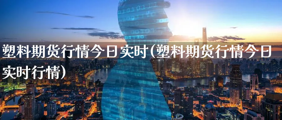 塑料期货行情今日实时(塑料期货行情今日实时行情)_https://www.nyyysy.com_期货平台_第1张