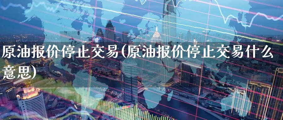 原油报价停止交易(原油报价停止交易什么意思)_期货直播_第1张_南严期货 原油报价停止交易(原油报价停止交易什么意思)_https://www.nyyysy.com_期货直播_第1张