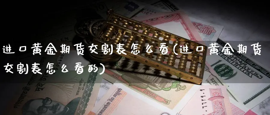 进口黄金期货交割表怎么看(进口黄金期货交割表怎么看的)_https://www.nyyysy.com_期货市场_第1张