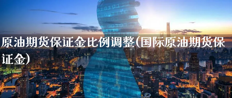 原油期货保证金比例调整(国际原油期货保证金)_https://www.nyyysy.com_期货直播_第1张