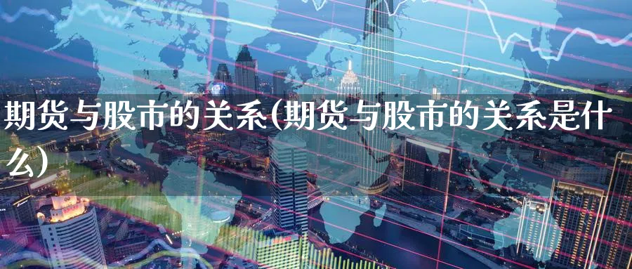 期货与股市的关系(期货与股市的关系是什么)_https://www.nyyysy.com_期货市场_第1张