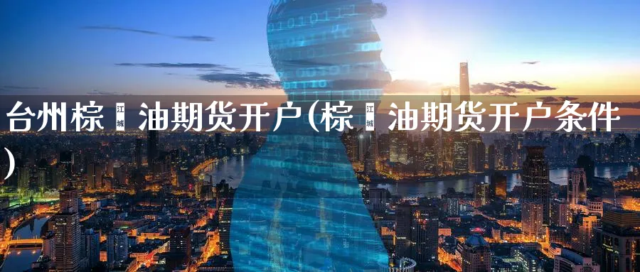 台州棕榈油期货开户(棕榈油期货开户条件)_期货平台_第1张_南严期货 台州棕榈油期货开户(棕榈油期货开户条件)_https://www.nyyysy.com_期货平台_第1张