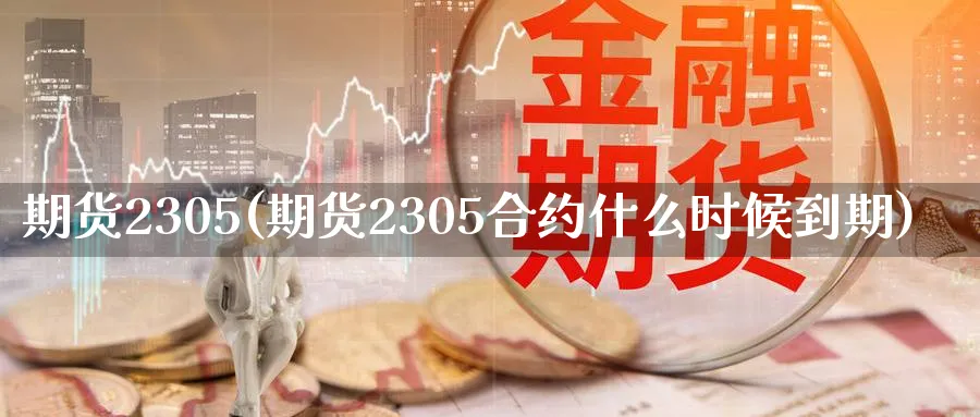 期货2305(期货2305合约什么时候到期)_https://www.nyyysy.com_期货直播_第1张