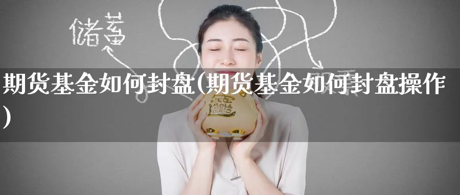 期货基金如何封盘(期货基金如何封盘操作)_期货直播_第1张_南严期货 期货基金如何封盘(期货基金如何封盘操作)_https://www.nyyysy.com_期货直播_第1张