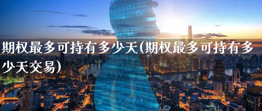 期权最多可持有多少天(期权最多可持有多少天交易)_https://www.nyyysy.com_期货行情_第1张