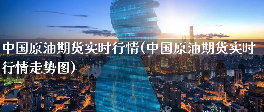 中国原油期货实时行情(中国原油期货实时行情走势图)_https://www.nyyysy.com_期货喊单_第1张