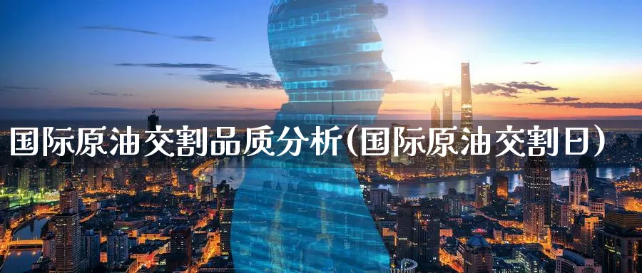 国际原油交割品质分析(国际原油交割日)_https://www.nyyysy.com_期货喊单_第1张