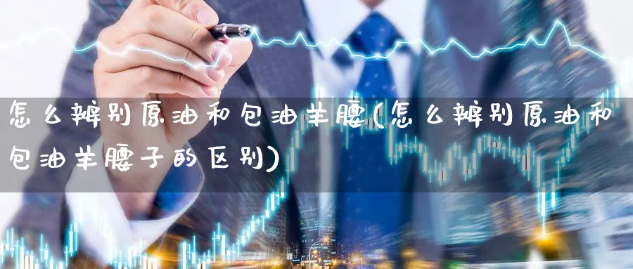 怎么辨别原油和包油羊腰(怎么辨别原油和包油羊腰子的区别)_期货平台_第1张_南严期货 怎么辨别原油和包油羊腰(怎么辨别原油和包油羊腰子的区别)_https://www.nyyysy.com_期货平台_第1张