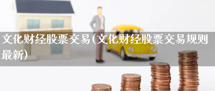 文化财经股票交易(文化财经股票交易规则最新)_https://www.nyyysy.com_期货平台_第1张