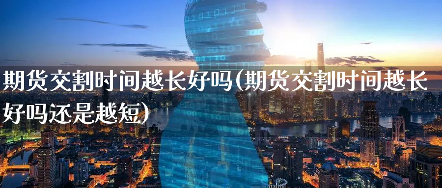 期货交割时间越长好吗(期货交割时间越长好吗还是越短)_https://www.nyyysy.com_期货分析_第1张