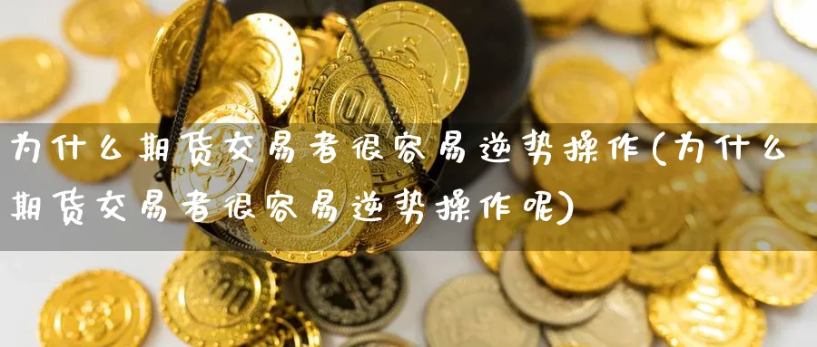 为什么期货交易者很容易逆势操作(为什么期货交易者很容易逆势操作呢)_https://www.nyyysy.com_期货喊单_第1张
